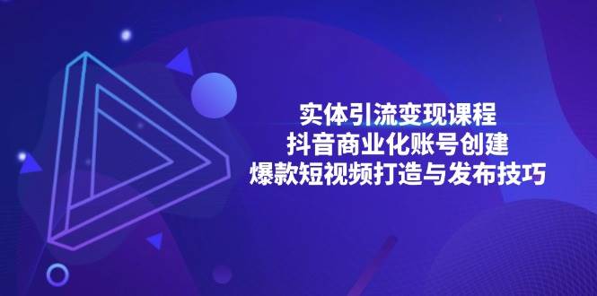 (13428期)实体引流变现课程;抖音商业化账号创建;爆款短视频打造与发布技巧-轻创社项目网
