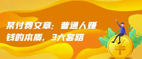 某付费文章:普通人赚钱的本质,3大套路-轻创社项目网
