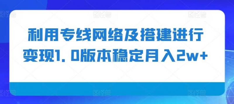 利用专线网络及搭建进行变现1.0版本稳定月入2w+【揭秘】-轻创社项目网