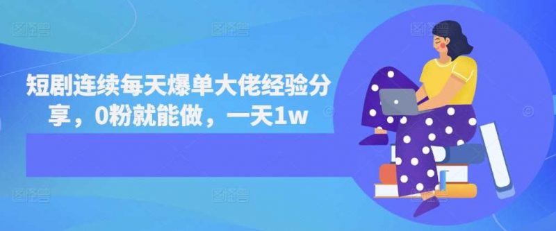 短剧连续每天爆单大佬经验分享,0粉就能做,一天1w-轻创社项目网