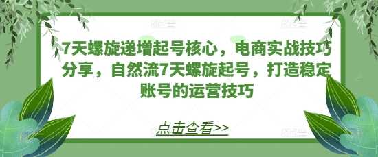 7天螺旋递增起号核心,电商实战技巧分享,自然流7天螺旋起号,打造稳定账号的运营技巧-轻创社项目网