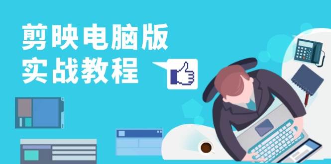 剪映电脑版实战教程,0基础打造短视频剪辑高手,详解功能、工具与实操案例-轻创社项目网
