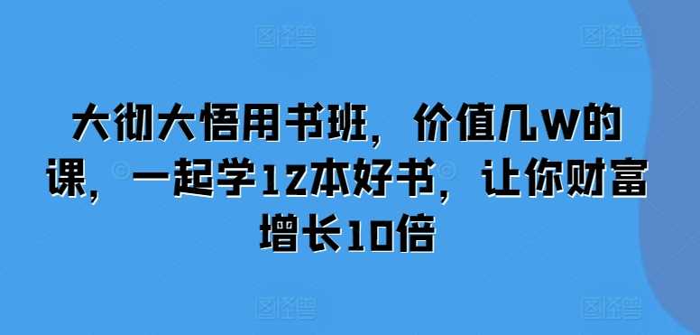 大彻大悟用书班,价值几W的课,一起学12本好书,让你财富增长10倍-轻创社项目网