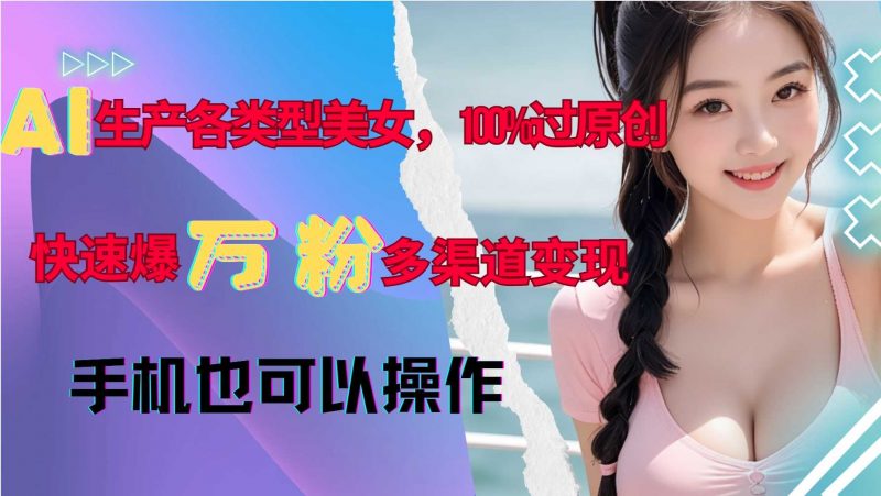AI生产各类型美女,100%过原创,快速爆万粉,多渠道变现,新手可做-轻创社项目网
