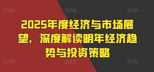 2025年度经济与市场展望,深度解读明年经济趋势与投资策略-轻创社项目网