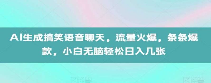 AI生成搞笑语音聊天,流量火爆,条条爆款,小白无脑轻松日入几张【揭秘】-轻创社项目网