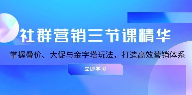 (13431期)社群营销三节课精华:掌握叠价、大促与金字塔玩法,打造高效营销体系-轻创社项目网