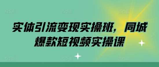 实体引流变现实操班,同城爆款短视频实操课-轻创社项目网