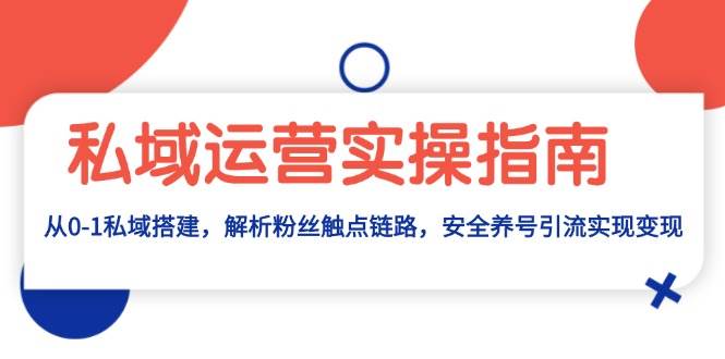(13414期)私域运营实操指南:从0-1私域搭建,解析粉丝触点链路,安全养号引流变现-轻创社项目网