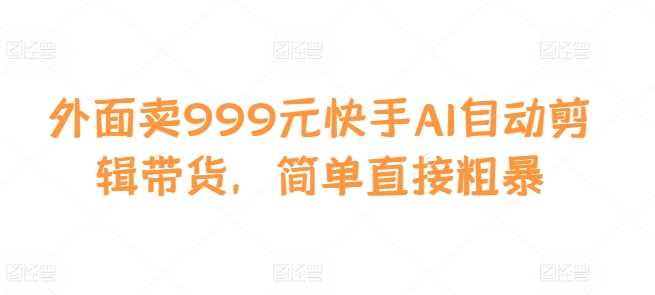 外面卖999元快手AI自动剪辑带货,简单直接粗暴-轻创社项目网