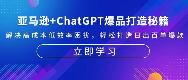 (13274期)亚马逊+ChatGPT爆品打造秘籍:解决高成本低效率困扰 轻松打造日出百单爆款-轻创社项目网