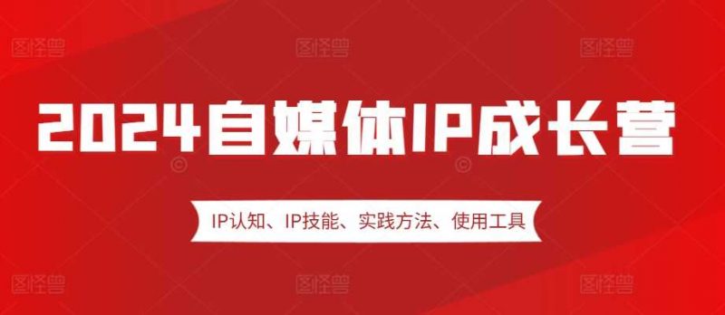 2024自媒体IP成长营,IP认知、IP技能、实践方法、使用工具、嘉宾分享等-轻创社项目网