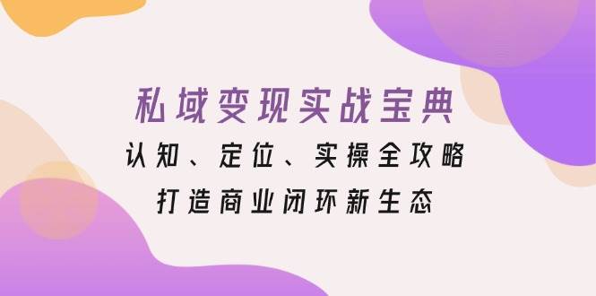 私域变现实战宝典:认知、定位、实操全攻略,打造商业闭环新生态-轻创社项目网