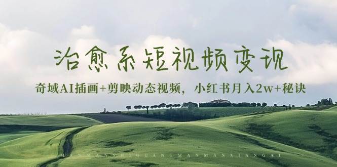 (13441期)治愈系短视频变现:奇域AI插画+剪映动态视频,小红书月入2w+秘诀-轻创社项目网