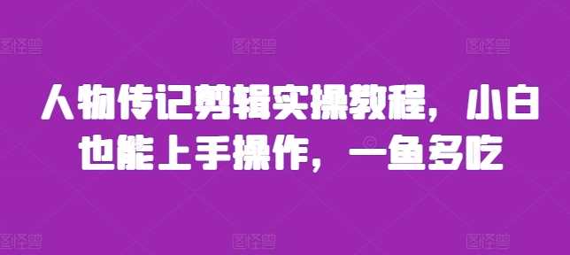 人物传记剪辑实操教程,小白也能上手操作,一鱼多吃-轻创社项目网