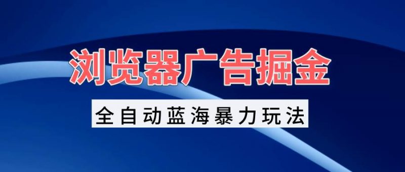 (13423期)浏览器广告掘金,全自动蓝海暴力玩法,轻松日入1000+矩阵无脑开干-轻创社项目网