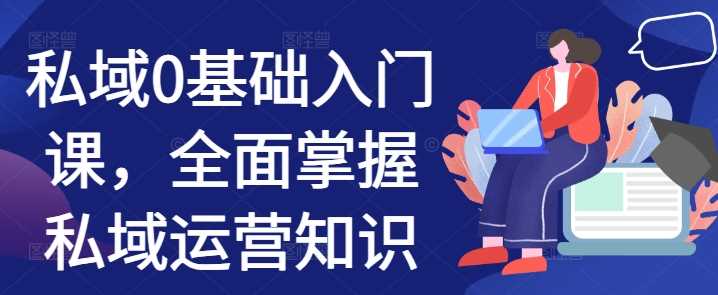 私域0基础入门课,全面掌握私域运营知识-轻创社项目网