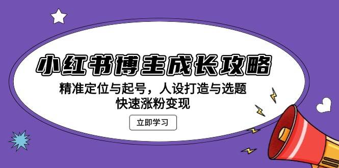小红书博主成长攻略:精准定位与起号,人设打造与选题,快速涨粉变现-轻创社项目网