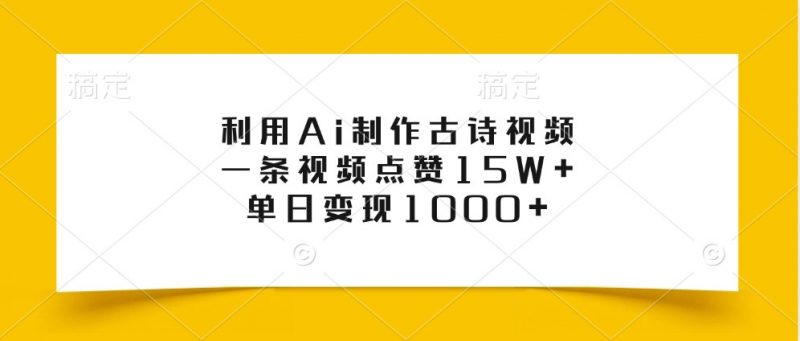 利用Ai制作古诗视频,一条视频点赞15W+,单日变现1000+-轻创社项目网