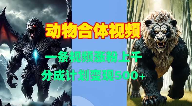 动物合体视频,一条视频涨粉上千,一键生成,分成计划变现5张-轻创社项目网
