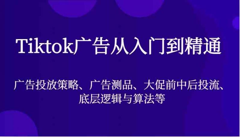 Tiktok广告从入门到精通,广告投放策略、广告测品、大促前中后投流、底层逻辑与算法等-轻创社项目网