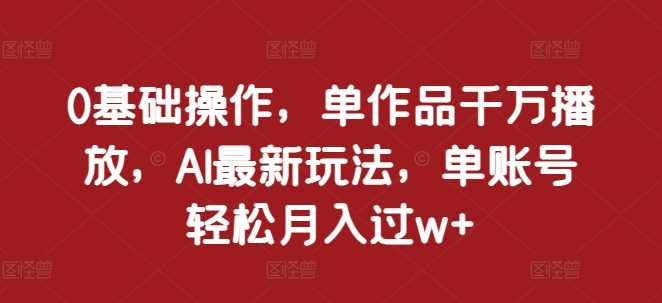 0基础操作,单作品千万播放,AI最新玩法,单账号轻松月入过w+【揭秘】-轻创社项目网