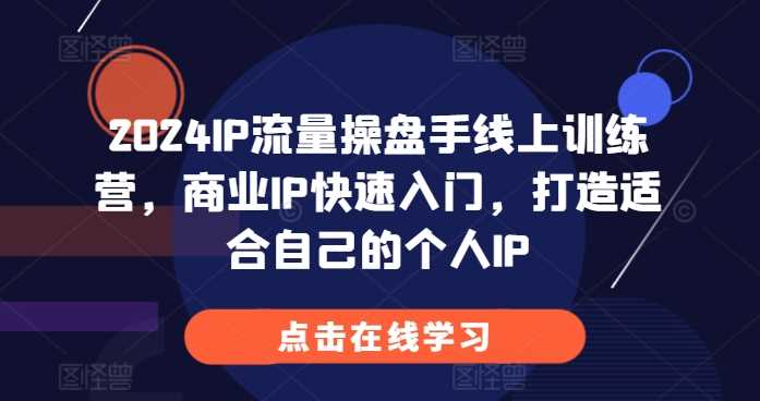 2024IP流量操盘手线上训练营,商业IP快速入门,打造适合自己的个人IP-轻创社项目网