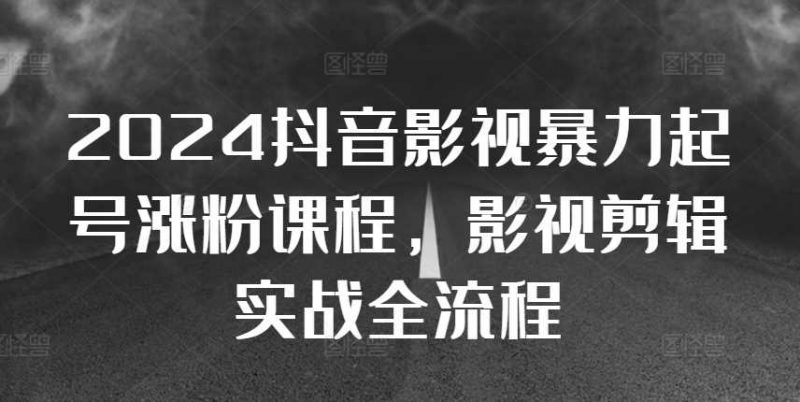2024抖音影视暴力起号涨粉课程,影视剪辑搬运实战全流程-轻创社项目网
