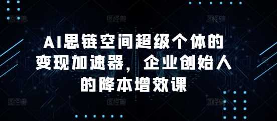 AI思链空间超级个体的变现加速器,企业创始人的降本增效课-轻创社项目网