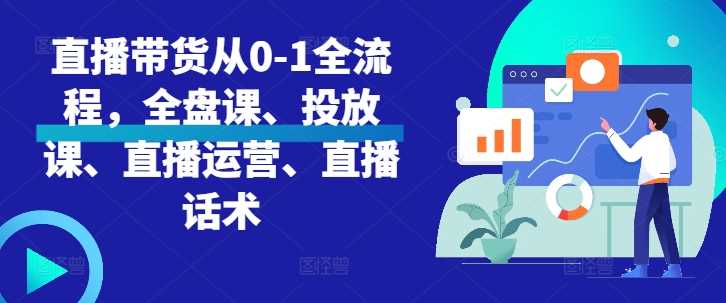 直播带货从0-1全流程,全盘课、投放课、直播运营、直播话术-轻创社项目网
