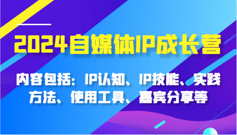 2024自媒体IP成长营,内容包括:IP认知、IP技能、实践方法、使用工具、嘉宾分享等-轻创社项目网