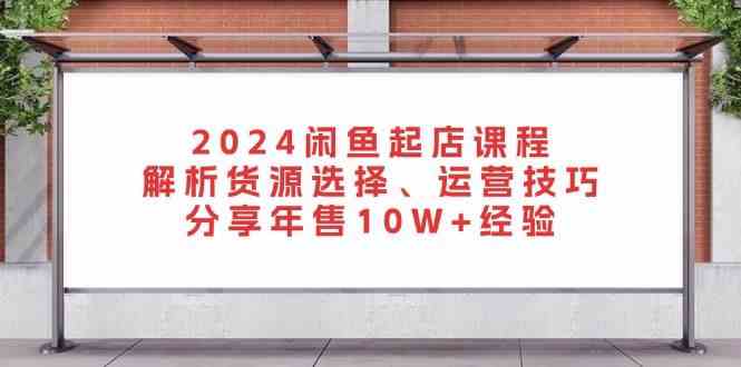 2024闲鱼起店课程:解析货源选择、运营技巧,分享年售10W+经验-轻创社项目网