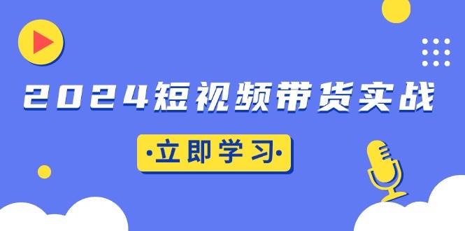 (13482期)2024短视频带货实战:底层逻辑+实操技巧,橱窗引流、直播带货-轻创社项目网