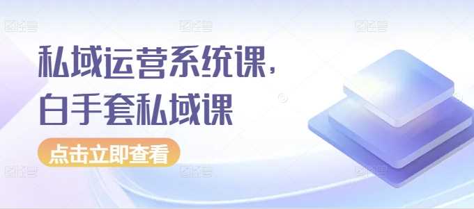 私域运营系统课,白手套私域课-轻创社项目网