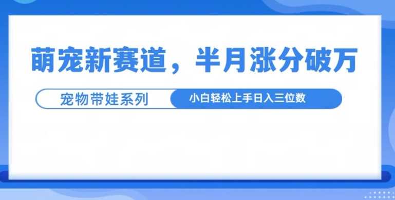 萌宠新赛道,萌宠带娃,半月涨粉10万+,小白轻松入手【揭秘】-轻创社项目网