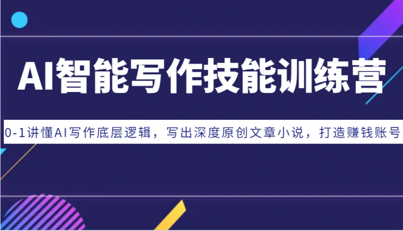 AI智能写作技能训练营:0-1讲懂AI写作底层逻辑,写出深度原创文章小说,打造赚钱账号-轻创社项目网