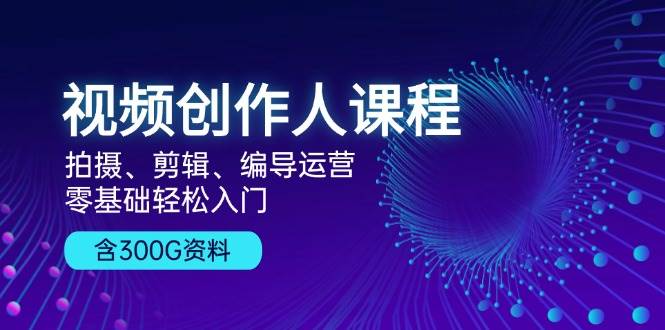 视频创作人课程:拍摄、剪辑、编导运营,零基础轻松入门,附300G资料-轻创社项目网