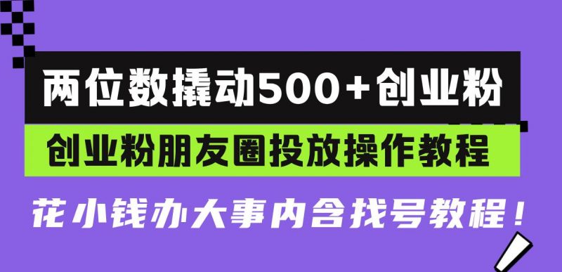 (13498期)两位数撬动500+创业粉,创业粉朋友圈投放操作教程,花小钱办大事内含找…-轻创社项目网