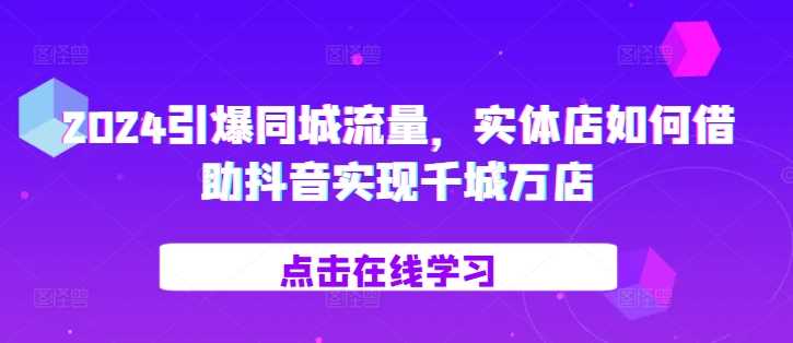2024引爆同城流量,?实体店如何借助抖音实现千城万店-轻创社项目网