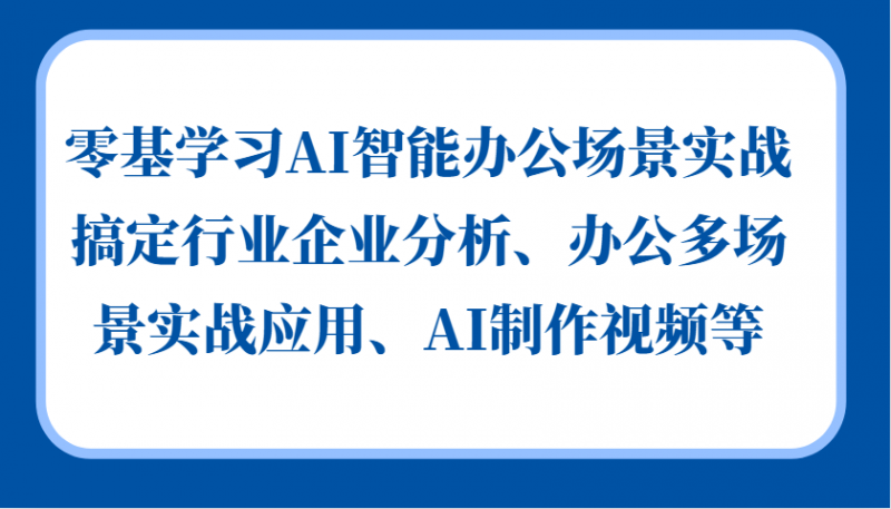 零基学习AI智能办公场景实战,搞定行业企业分析、办公多场景实战应用、AI制作视频等-轻创社项目网