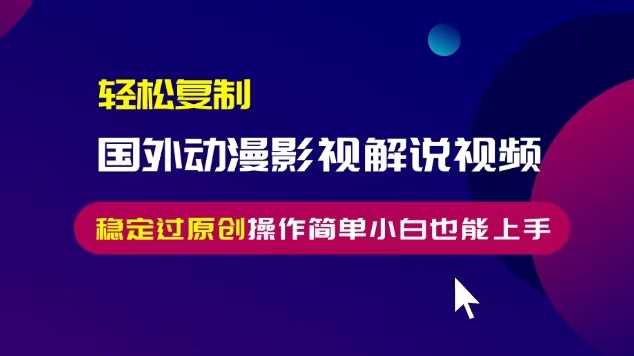 轻松复制国外动漫影视解说视频,无脑搬运稳定过原创,操作简单小白也能上手【揭秘】-轻创社项目网