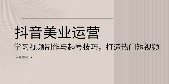 抖音美业运营:学习视频制作与起号技巧,打造热门短视频-轻创社项目网