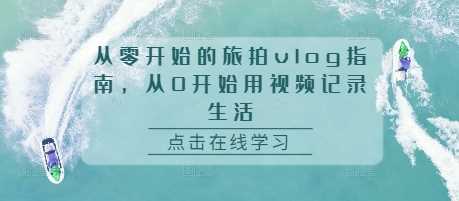 从零开始的旅拍vlog指南,从0开始用视频记录生活-轻创社项目网