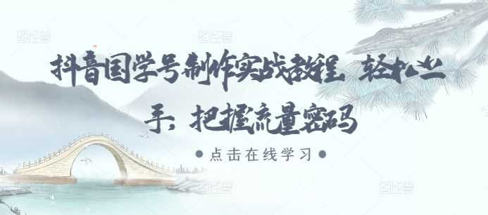 抖音国学号制作实战教程,轻松上手,把握流量密码-轻创社项目网