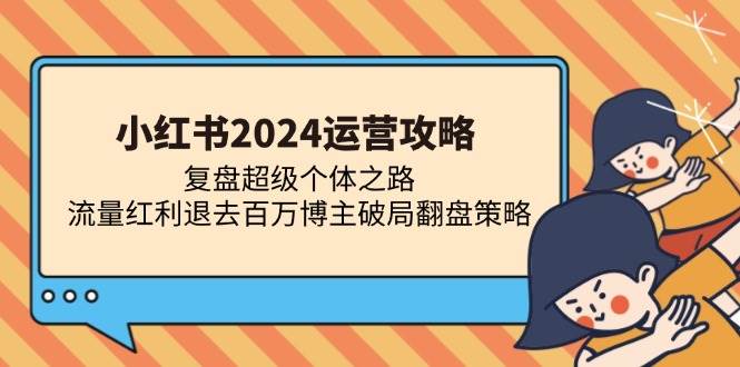 (13194期)小红书2024运营攻略:复盘超级个体之路 流量红利退去百万博主破局翻盘-轻创社项目网