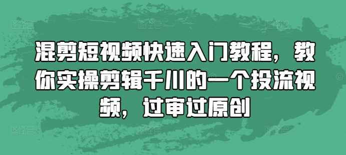 混剪短视频快速入门教程,教你实操剪辑千川的一个投流视频,过审过原创-轻创社项目网