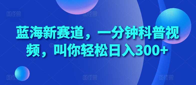 蓝海新赛道,一分钟科普视频,叫你轻松日入300+【揭秘】-轻创社项目网