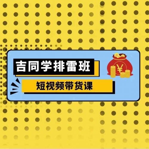 吉同学排雷班短视频带货课,零基础·详解流量成果-轻创社项目网