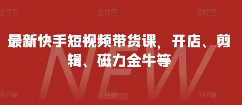 最新快手短视频带货课,开店、剪辑、磁力金牛等-轻创社项目网