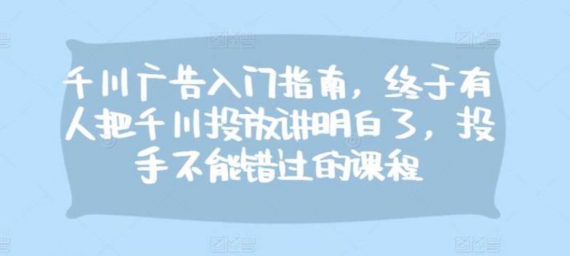 千川广告入门指南,终于有人把千川投放讲明白了,投手不能错过的课程-轻创社项目网